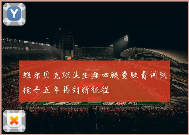 维尔贝克职业生涯回顾曼联青训到枪手五年再到新征程