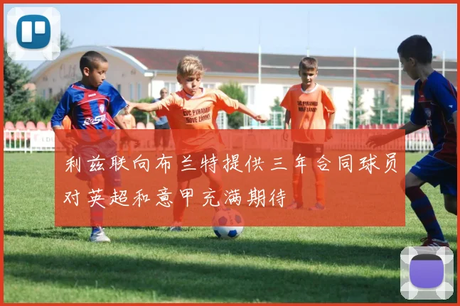 利兹联向布兰特提供三年合同球员对英超和意甲充满期待