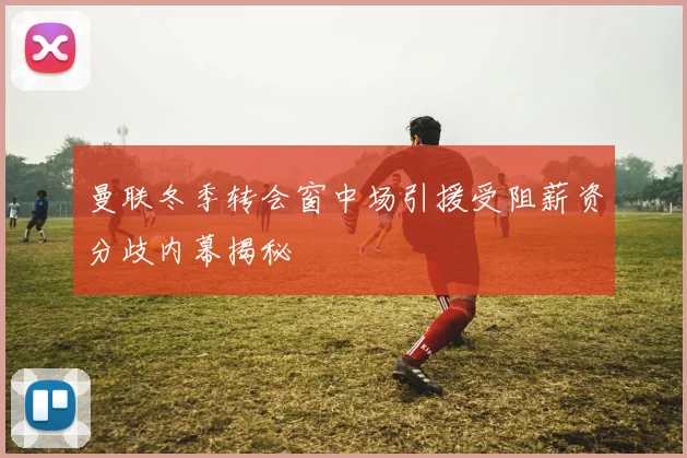 曼联冬季转会窗中场引援受阻薪资分歧内幕揭秘