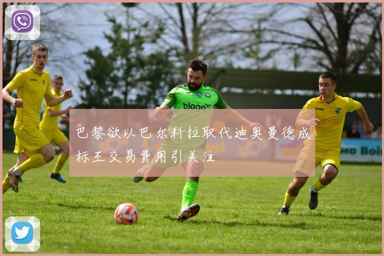 巴黎欲以巴尔科拉取代迪奥曼德成标王交易费用引关注