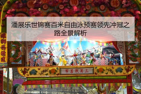潘展乐世锦赛百米自由泳预赛领先冲冠之路全景解析