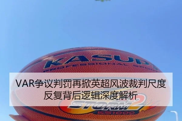 VAR争议判罚再掀英超风波裁判尺度反复背后逻辑深度解析 | LEYU.COMapp