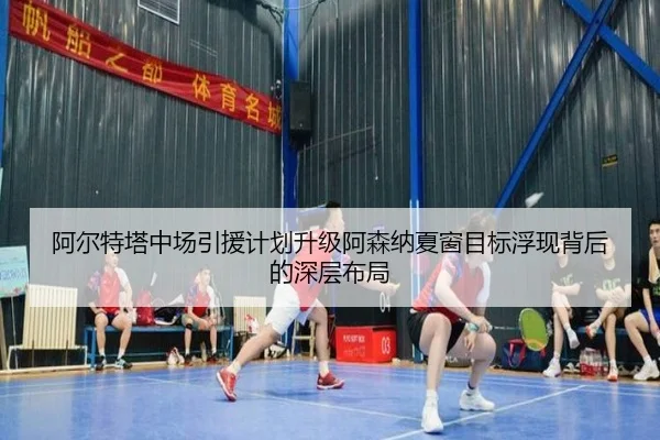 阿尔特塔中场引援计划升级阿森纳夏窗目标浮现背后的深层布局（LEYU.COMapp）