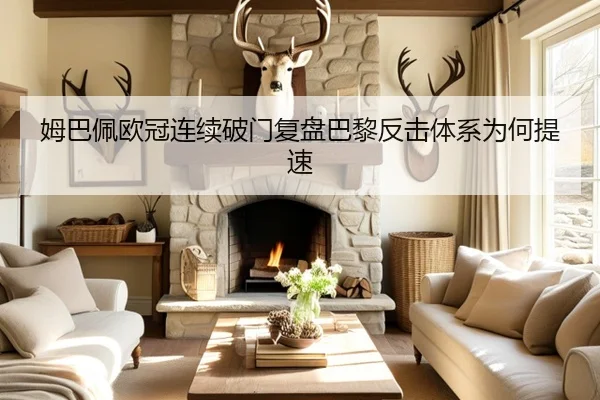 姆巴佩欧冠连续破门复盘巴黎反击体系为何提速（LEYU.COMapp）