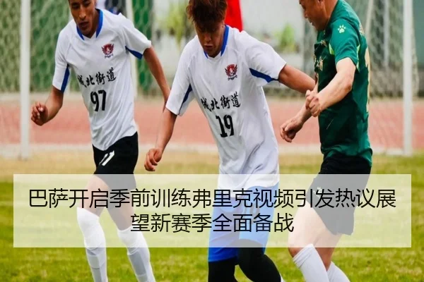 巴萨开启季前训练弗里克视频引发热议展望新赛季全面备战（LEYU.COMapp）