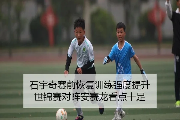 石宇奇赛前恢复训练强度提升 世锦赛对阵安赛龙看点十足（LEYU.COMapp）