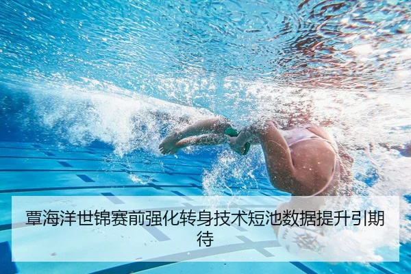 覃海洋世锦赛前强化转身技术短池数据提升引期待（LEYU.COMapp）