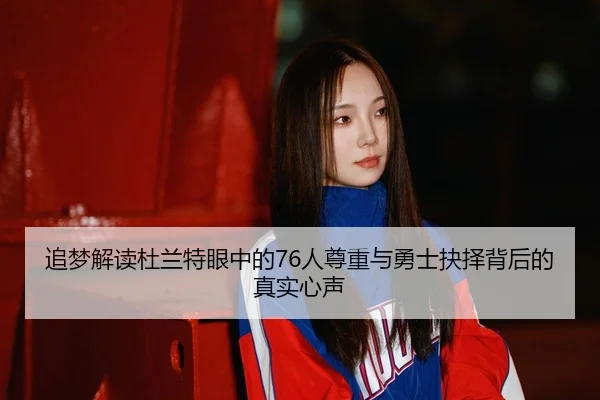 追梦解读杜兰特眼中的76人尊重与勇士抉择背后的真实心声（LEYU.COMapp）