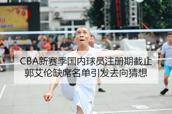CBA新赛季国内球员注册期截止郭艾伦缺席名单引发去向猜想 - LEYU.COMapp