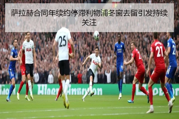 萨拉赫合同年续约停滞利物浦冬窗去留引发持续关注（LEYU.COMapp）