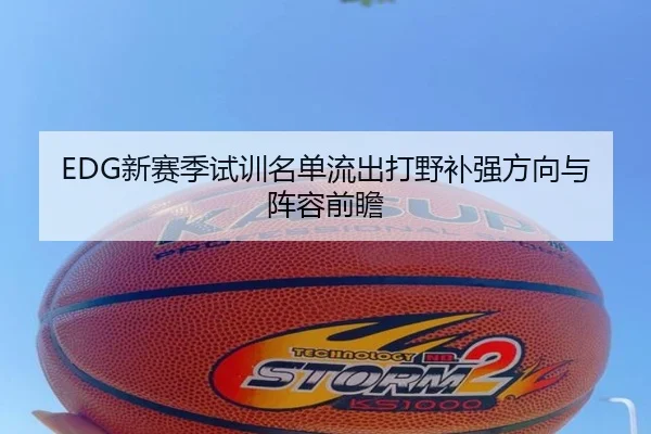 EDG新赛季试训名单流出打野补强方向与阵容前瞻（LEYU.COMapp）