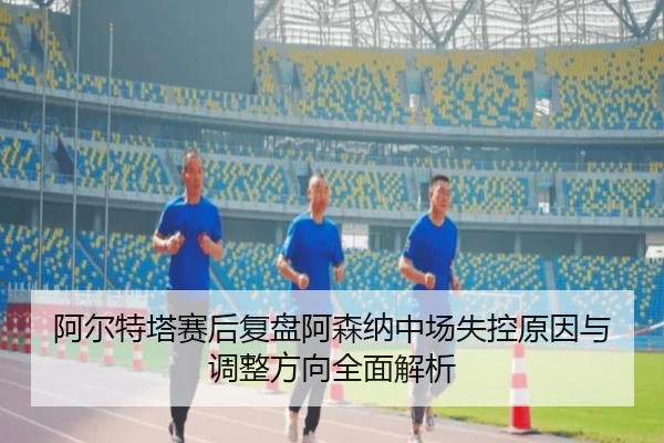 阿尔特塔赛后复盘阿森纳中场失控原因与调整方向全面解析（LEYU.COMapp）