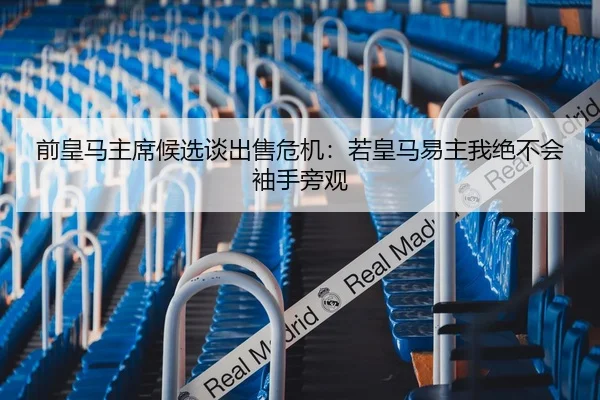 前皇马主席候选谈出售危机：若皇马易主我绝不会袖手旁观 | LEYU.COMapp