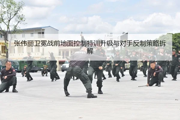 张伟丽卫冕战前地面控制特训升级与对手反制策略拆解（LEYU.COMapp）